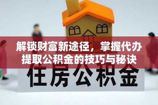 七星解锁财富新途径，掌握代办提取公积金的技巧与秘诀