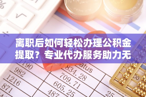 七星离职后如何轻松办理公积金提取？专业代办服务助力无忧