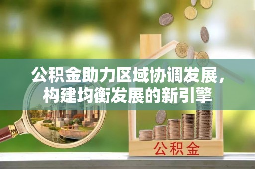 七星公积金助力区域协调发展，构建均衡发展的新引擎