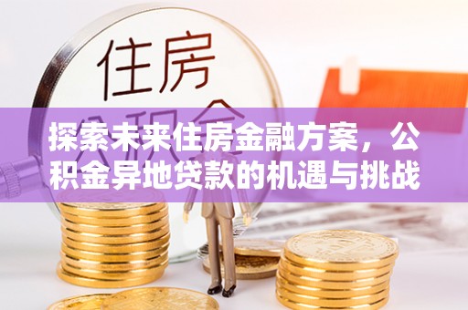 七星探索未来住房金融方案，公积金异地贷款的机遇与挑战