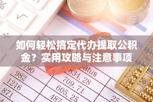 七星如何轻松搞定代办提取公积金？实用攻略与注意事项