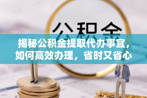 七星揭秘公积金提取代办事宜，如何高效办理，省时又省心？
