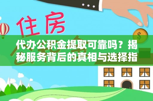 七星代办公积金提取可靠吗？揭秘服务背后的真相与选择指南