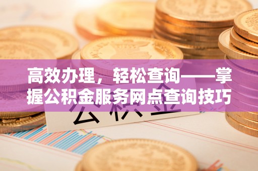 七星高效办理，轻松查询——掌握公积金服务网点查询技巧