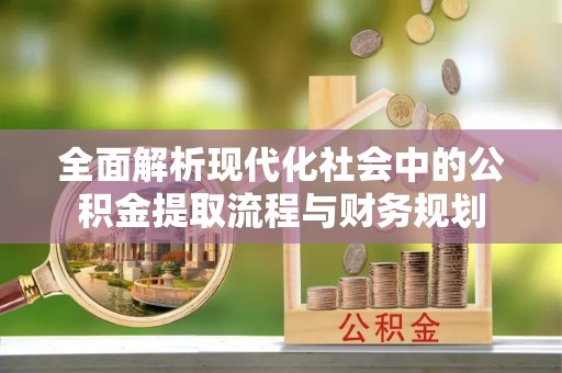 七星全面解析现代化社会中的公积金提取流程与财务规划
