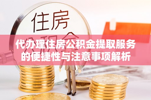 七星代办理住房公积金提取服务的便捷性与注意事项解析