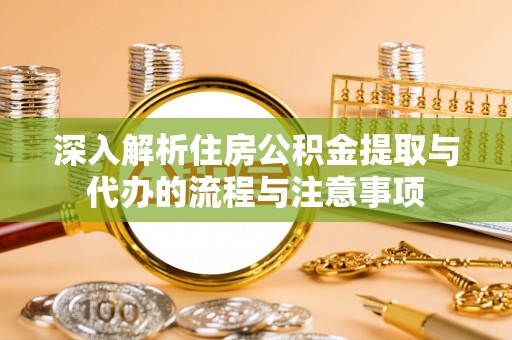 七星深入解析住房公积金提取与代办的流程与注意事项