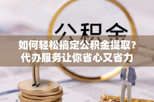 七星如何轻松搞定公积金提取？代办服务让你省心又省力