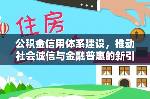 七星公积金信用体系建设，推动社会诚信与金融普惠的新引擎
