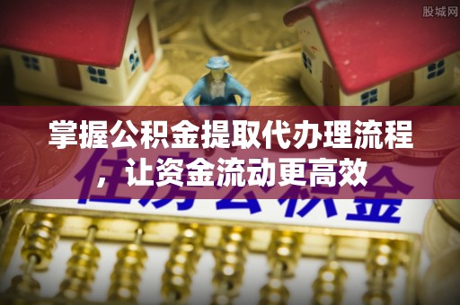 七星掌握公积金提取代办理流程，让资金流动更高效