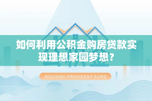 七星如何利用公积金购房贷款实现理想家园梦想？