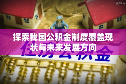 七星探索我国公积金制度覆盖现状与未来发展方向