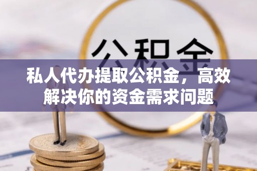 七星私人代办提取公积金，高效解决你的资金需求问题
