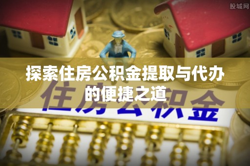 七星探索住房公积金提取与代办的便捷之道