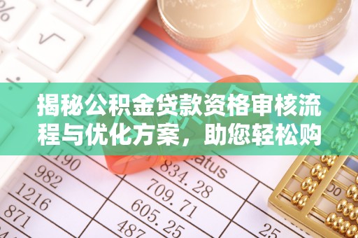 七星揭秘公积金贷款资格审核流程与优化方案，助您轻松购房