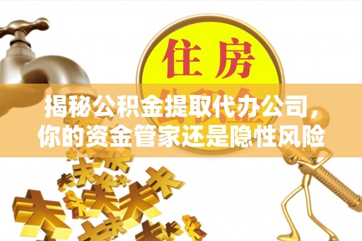 七星揭秘公积金提取代办公司，你的资金管家还是隐性风险？