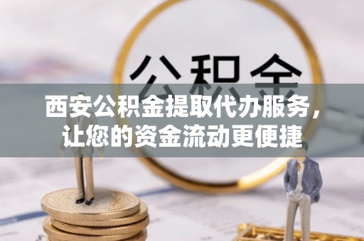七星西安公积金提取代办服务，让您的资金流动更便捷