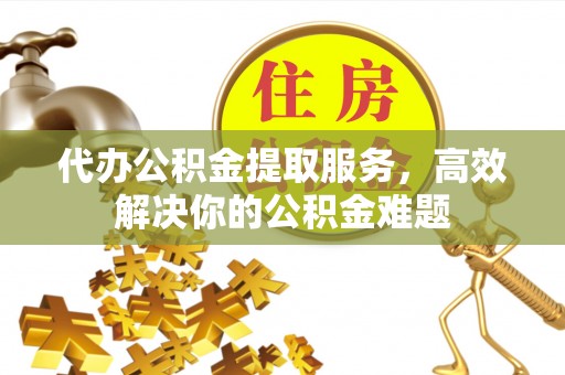 七星代办公积金提取服务，高效解决你的公积金难题