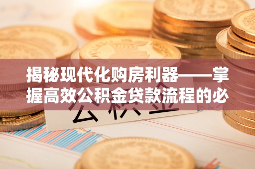 七星揭秘现代化购房利器——掌握高效公积金贷款流程的必备指南