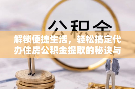 七星解锁便捷生活，轻松搞定代办住房公积金提取的秘诀与技巧