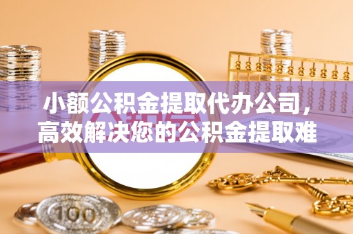 七星小额公积金提取代办公司，高效解决您的公积金提取难题