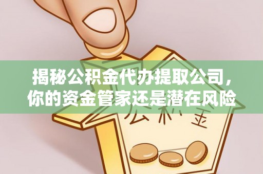 七星揭秘公积金代办提取公司，你的资金管家还是潜在风险？