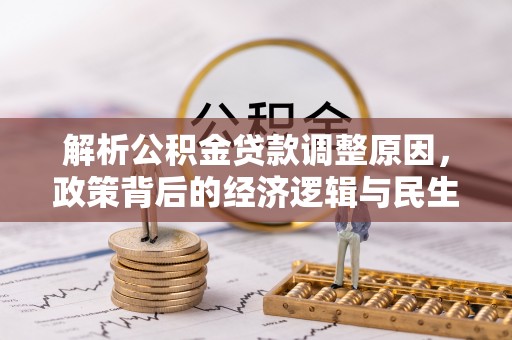七星解析公积金贷款调整原因，政策背后的经济逻辑与民生影响