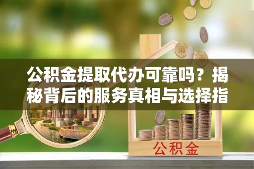 七星公积金提取代办可靠吗？揭秘背后的服务真相与选择指南