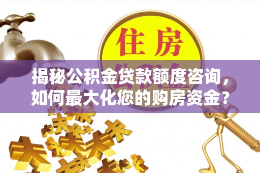 七星揭秘公积金贷款额度咨询，如何最大化您的购房资金？