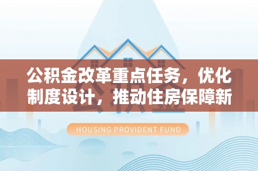 七星公积金改革重点任务，优化制度设计，推动住房保障新发展
