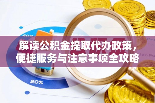 七星解读公积金提取代办政策，便捷服务与注意事项全攻略