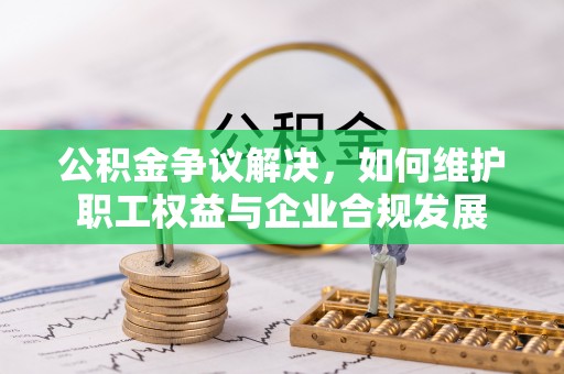 七星公积金争议解决，如何维护职工权益与企业合规发展