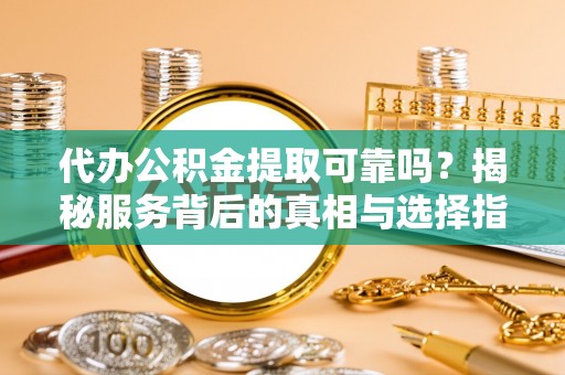 七星代办公积金提取可靠吗？揭秘服务背后的真相与选择指南