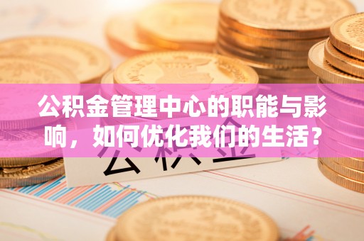 七星公积金管理中心的职能与影响，如何优化我们的生活？