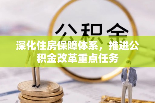 七星深化住房保障体系，推进公积金改革重点任务