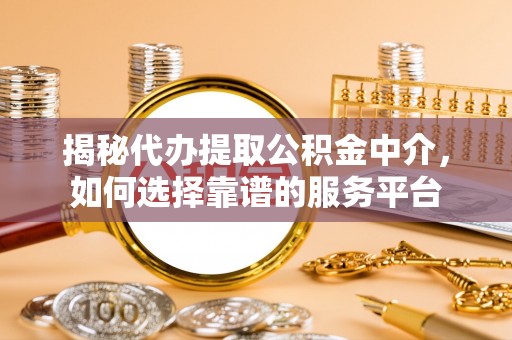 七星揭秘代办提取公积金中介，如何选择靠谱的服务平台