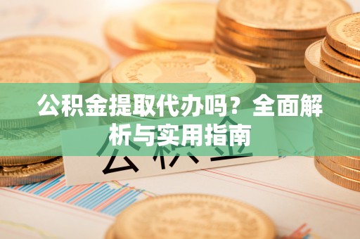 七星公积金提取代办吗？全面解析与实用指南