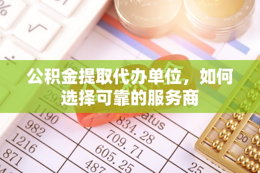 七星公积金提取代办单位，如何选择可靠的服务商