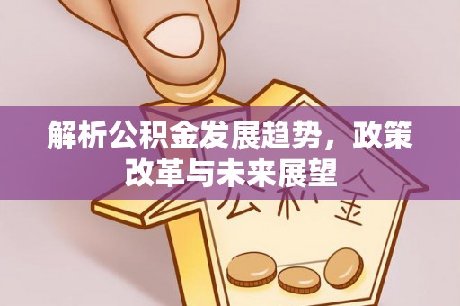 七星解析公积金发展趋势，政策改革与未来展望