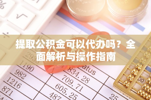 七星提取公积金可以代办吗？全面解析与操作指南