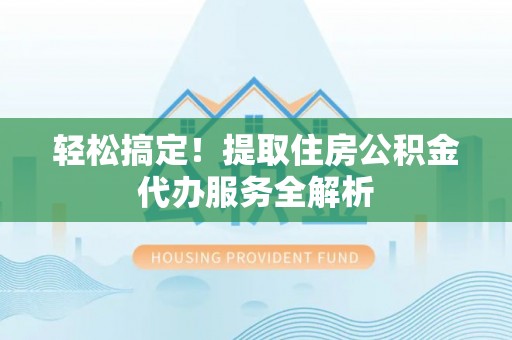 七星轻松搞定！提取住房公积金代办服务全解析