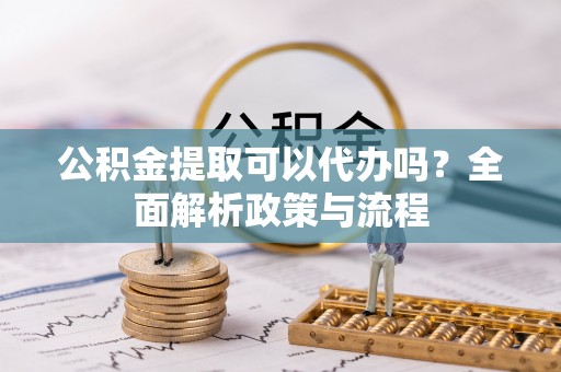 七星公积金提取可以代办吗？全面解析政策与流程
