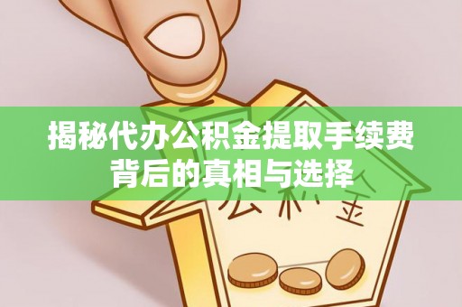七星揭秘代办公积金提取手续费背后的真相与选择