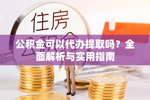 七星公积金可以代办提取吗？全面解析与实用指南