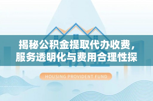 七星揭秘公积金提取代办收费，服务透明化与费用合理性探讨