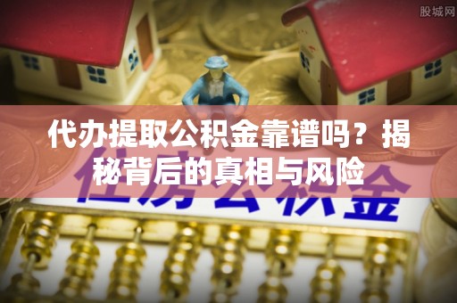 七星代办提取公积金靠谱吗？揭秘背后的真相与风险