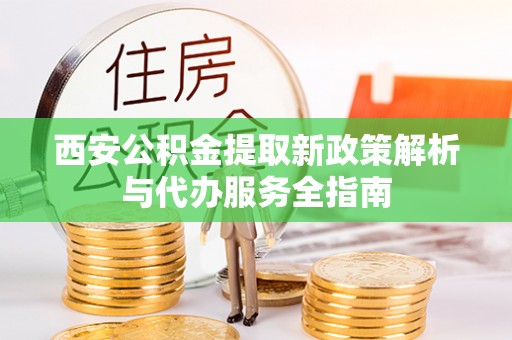 七星西安公积金提取新政策解析与代办服务全指南