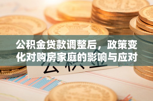 七星公积金贷款调整后，政策变化对购房家庭的影响与应对策略