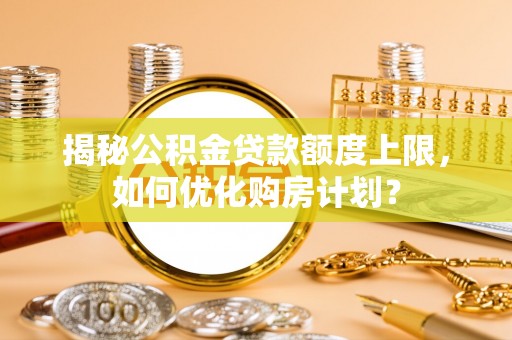 七星揭秘公积金贷款额度上限，如何优化购房计划？