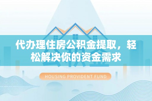七星代办理住房公积金提取，轻松解决你的资金需求